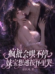 疯批会哄不停，妹宝想逃按怀里哭